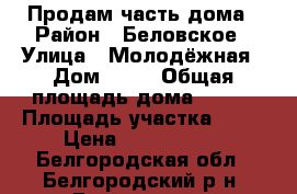 Продам часть дома › Район ­ Беловское › Улица ­ Молодёжная › Дом ­ 12 › Общая площадь дома ­ 152 › Площадь участка ­ 15 › Цена ­ 1 950 000 - Белгородская обл., Белгородский р-н, Беловское с. Недвижимость » Дома, коттеджи, дачи продажа   . Белгородская обл.